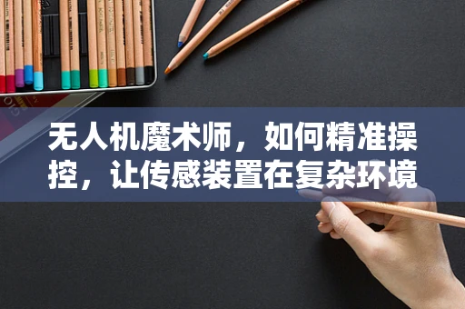 无人机魔术师，如何精准操控，让传感装置在复杂环境中如鱼得水？