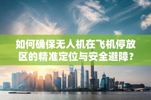 如何确保无人机在飞机停放区的精准定位与安全避障？