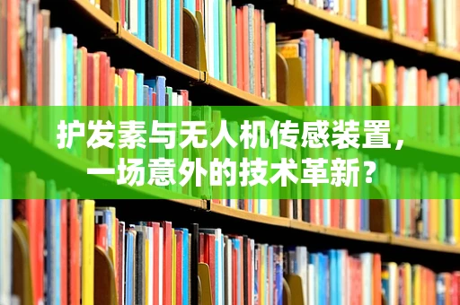护发素与无人机传感装置，一场意外的技术革新？
