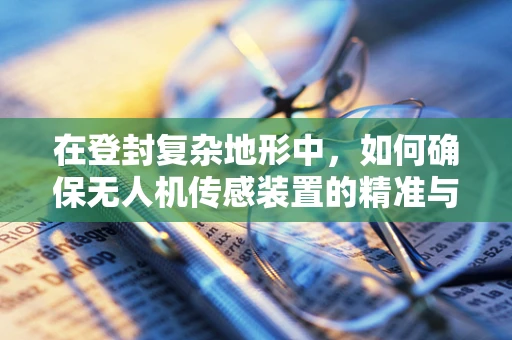 在登封复杂地形中，如何确保无人机传感装置的精准与稳定？