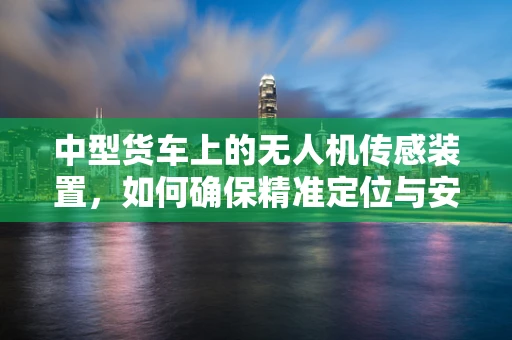 中型货车上的无人机传感装置，如何确保精准定位与安全避障？