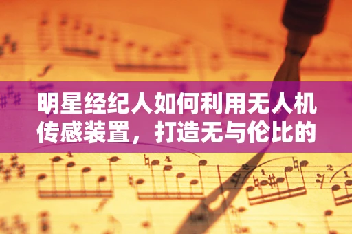 明星经纪人如何利用无人机传感装置，打造无与伦比的宣传新视角？