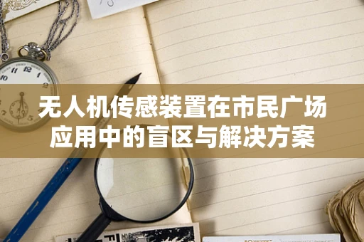 无人机传感装置在市民广场应用中的盲区与解决方案
