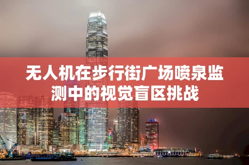 无人机在步行街广场喷泉监测中的视觉盲区挑战