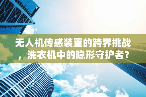 无人机传感装置的跨界挑战，洗衣机中的隐形守护者？