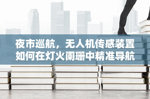 夜市巡航，无人机传感装置如何在灯火阑珊中精准导航？