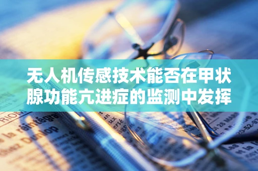 无人机传感技术能否在甲状腺功能亢进症的监测中发挥新作用？