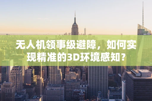 无人机领事级避障，如何实现精准的3D环境感知？