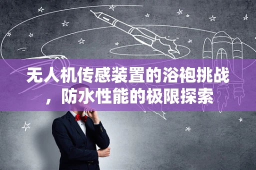 无人机传感装置的浴袍挑战，防水性能的极限探索