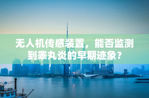 无人机传感装置，能否监测到睾丸炎的早期迹象？