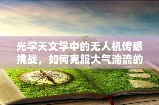 光学天文学中的无人机传感挑战，如何克服大气湍流的影响？