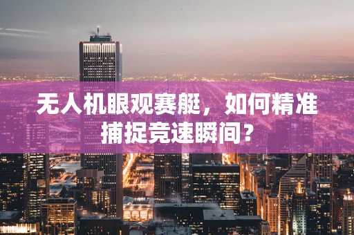 无人机眼观赛艇，如何精准捕捉竞速瞬间？