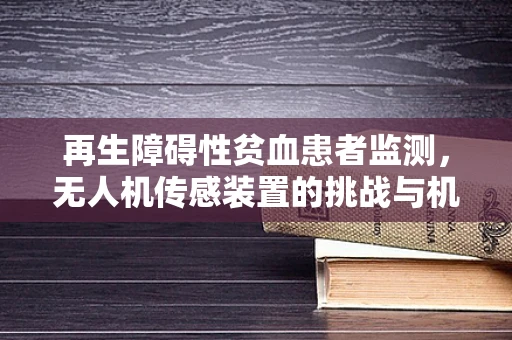 再生障碍性贫血患者监测，无人机传感装置的挑战与机遇？