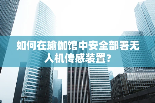 如何在瑜伽馆中安全部署无人机传感装置？