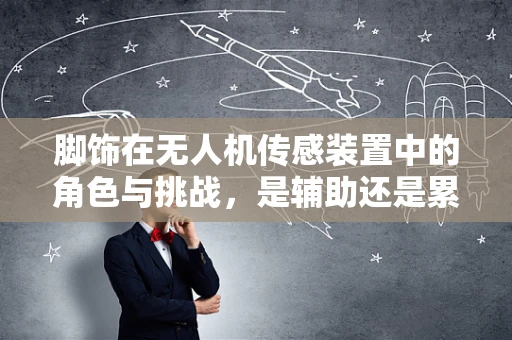 脚饰在无人机传感装置中的角色与挑战，是辅助还是累赘？
