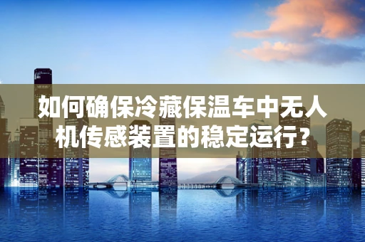 如何确保冷藏保温车中无人机传感装置的稳定运行？