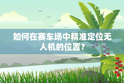 如何在赛车场中精准定位无人机的位置？