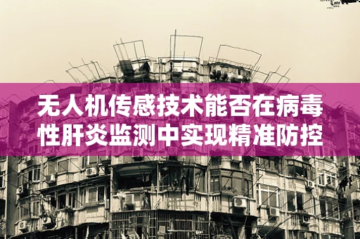 无人机传感技术能否在病毒性肝炎监测中实现精准防控？