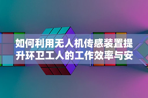 如何利用无人机传感装置提升环卫工人的工作效率与安全？