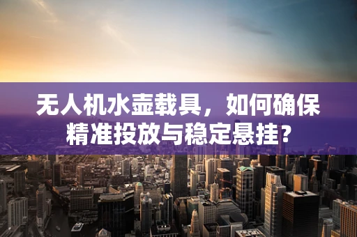 无人机水壶载具，如何确保精准投放与稳定悬挂？