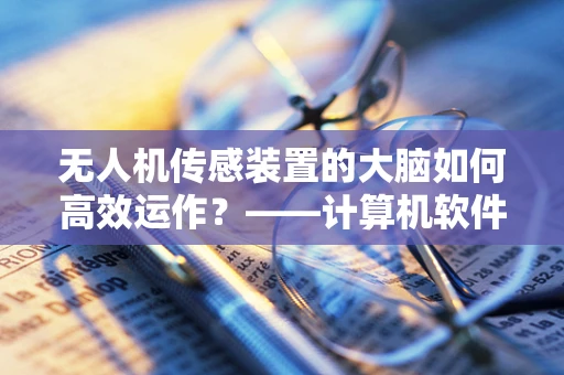 无人机传感装置的大脑如何高效运作？——计算机软件的角色与挑战