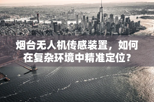 烟台无人机传感装置，如何在复杂环境中精准定位？