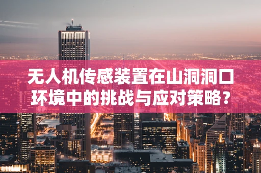 无人机传感装置在山洞洞口环境中的挑战与应对策略？