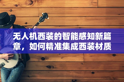 无人机西装的智能感知新篇章，如何精准集成西装材质的微细纹理识别技术？