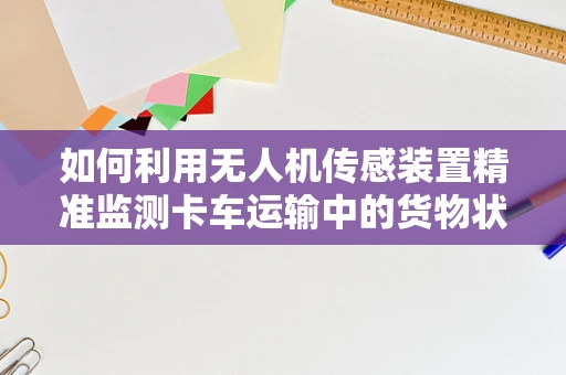 如何利用无人机传感装置精准监测卡车运输中的货物状态？
