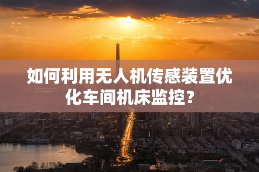 如何利用无人机传感装置优化车间机床监控？