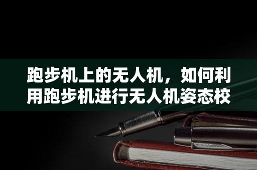 跑步机上的无人机，如何利用跑步机进行无人机姿态校准？