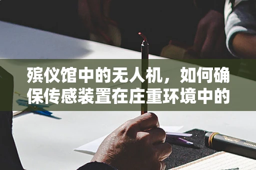 殡仪馆中的无人机，如何确保传感装置在庄重环境中的精准与尊重？