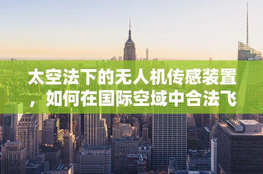 太空法下的无人机传感装置，如何在国际空域中合法飞行？