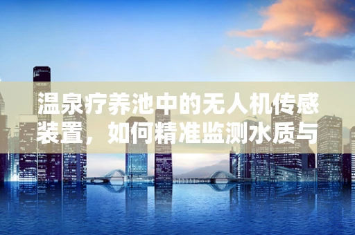 温泉疗养池中的无人机传感装置，如何精准监测水质与安全？