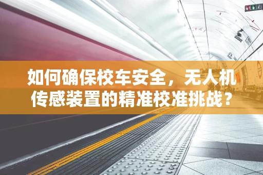 如何确保校车安全，无人机传感装置的精准校准挑战？