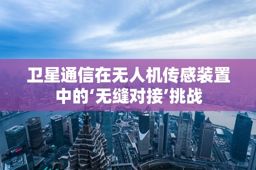 卫星通信在无人机传感装置中的‘无缝对接’挑战