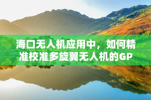 海口无人机应用中，如何精准校准多旋翼无人机的GPS与磁力计传感装置？