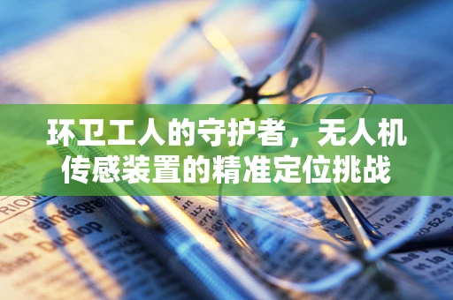 环卫工人的守护者，无人机传感装置的精准定位挑战