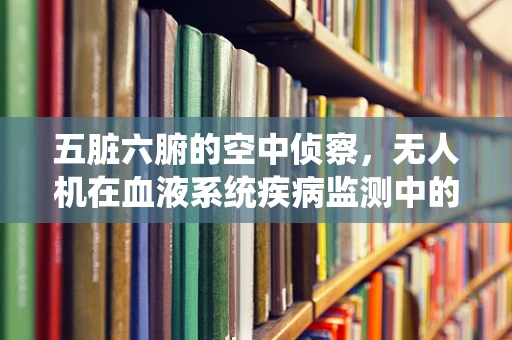 五脏六腑的空中侦察，无人机在血液系统疾病监测中的潜力与挑战