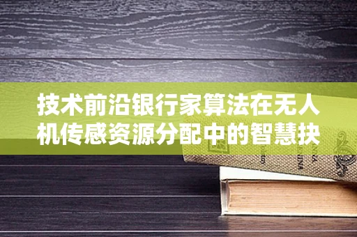 技术前沿银行家算法在无人机传感资源分配中的智慧抉择