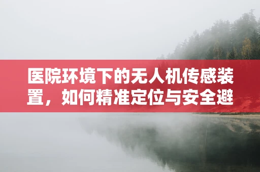 医院环境下的无人机传感装置，如何精准定位与安全避障？