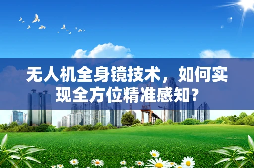 无人机全身镜技术，如何实现全方位精准感知？