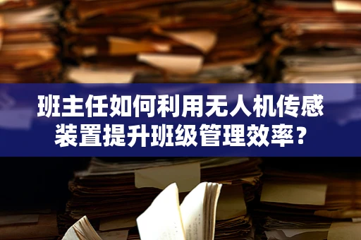 班主任如何利用无人机传感装置提升班级管理效率？