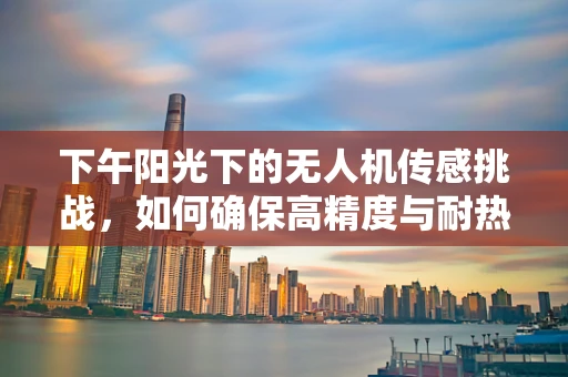 下午阳光下的无人机传感挑战，如何确保高精度与耐热性？