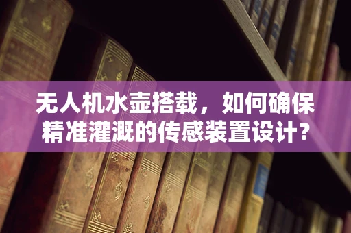 无人机水壶搭载，如何确保精准灌溉的传感装置设计？