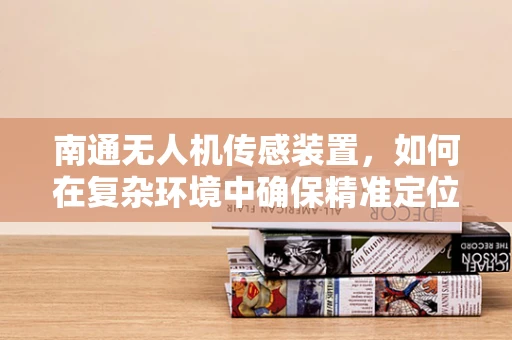 南通无人机传感装置，如何在复杂环境中确保精准定位？