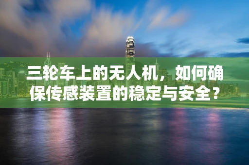 三轮车上的无人机，如何确保传感装置的稳定与安全？