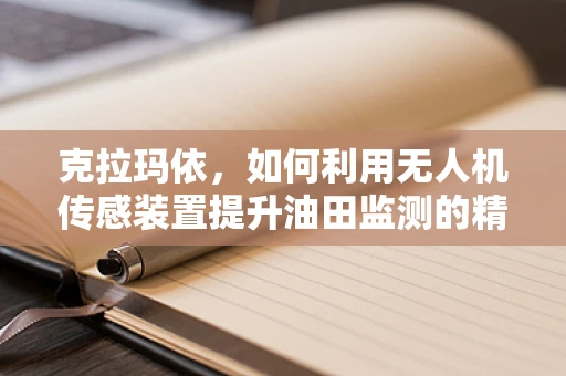 克拉玛依，如何利用无人机传感装置提升油田监测的精准度？