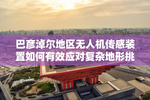巴彦淖尔地区无人机传感装置如何有效应对复杂地形挑战？