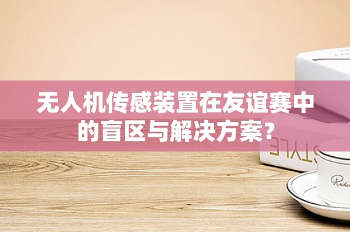 无人机传感装置在友谊赛中的盲区与解决方案？